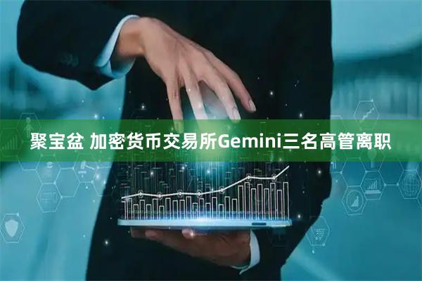 聚宝盆 加密货币交易所Gemini三名高管离职