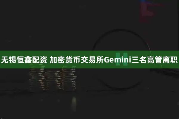 无锡恒鑫配资 加密货币交易所Gemini三名高管离职