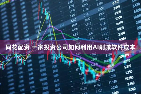 同花配资 一家投资公司如何利用AI削减软件成本