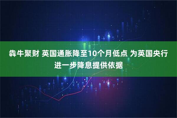 犇牛聚财 英国通胀降至10个月低点 为英国央行进一步降息提供依据