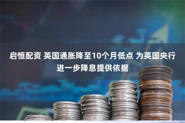 启恒配资 英国通胀降至10个月低点 为英国央行进一步降息提供依据