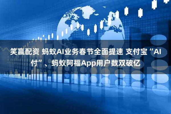 笑赢配资 蚂蚁AI业务春节全面提速 支付宝“AI付”、蚂蚁阿福App用户数双破亿