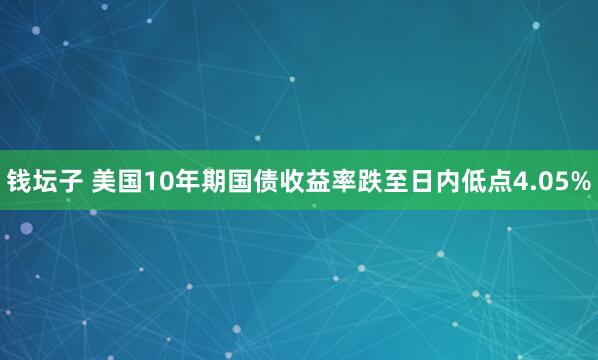 钱坛子 美国10年期国债收益率跌至日内低点4.05%