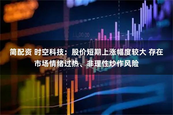 简配资 时空科技：股价短期上涨幅度较大 存在市场情绪过热、非理性炒作风险