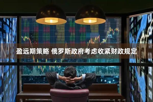 盈远期策略 俄罗斯政府考虑收紧财政规定