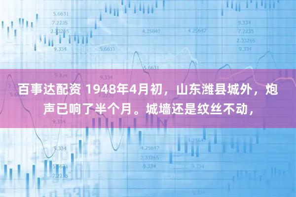 百事达配资 1948年4月初，山东潍县城外，炮声已响了半个月。城墙还是纹丝不动，