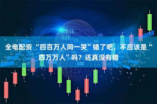 全电配资 “四百万人同一哭”错了吧，不应该是“四万万人”吗？还真没有错
