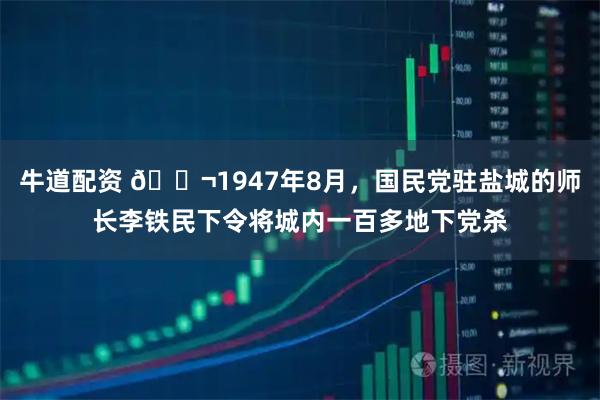 牛道配资 🌬1947年8月，国民党驻盐城的师长李铁民下令将城内一百多地下党杀