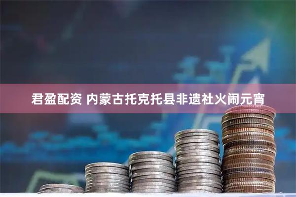 君盈配资 内蒙古托克托县非遗社火闹元宵