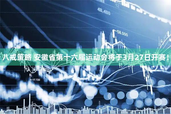八戒策略 安徽省第十六届运动会将于3月27日开赛！
