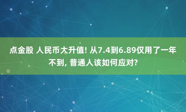 点金股 人民币大升值! 从7.4到6.89仅用了一年不到, 普通人该如何应对?