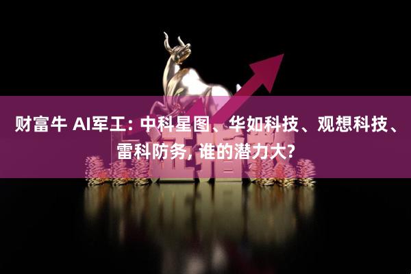 财富牛 AI军工: 中科星图、华如科技、观想科技、雷科防务, 谁的潜力大?