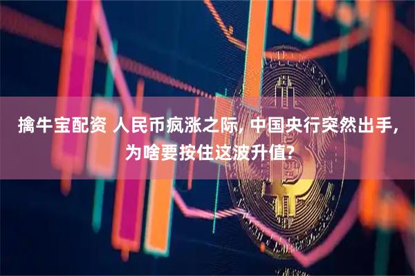 擒牛宝配资 人民币疯涨之际, 中国央行突然出手, 为啥要按住这波升值?