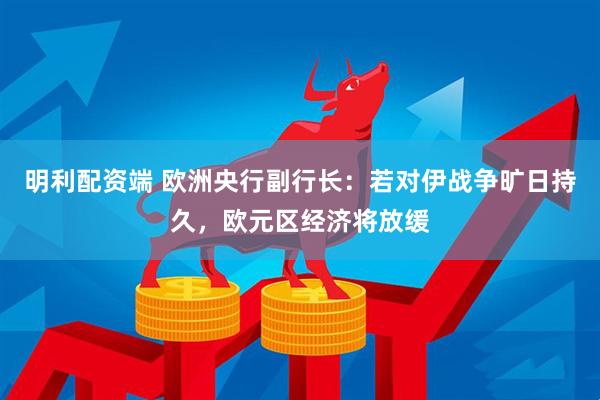 明利配资端 欧洲央行副行长：若对伊战争旷日持久，欧元区经济将放缓