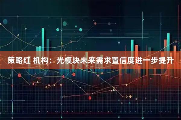 策略红 机构：光模块未来需求置信度进一步提升