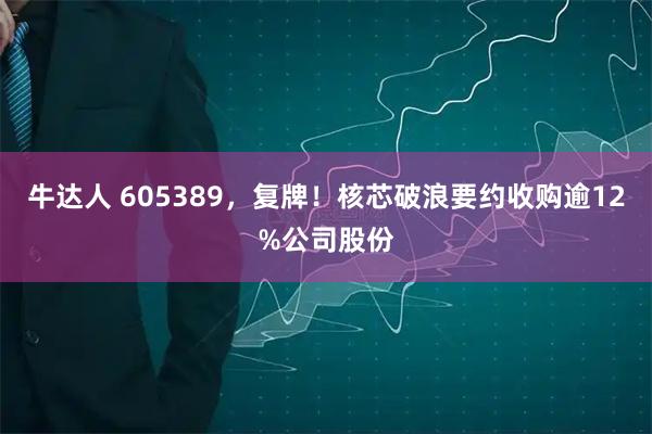 牛达人 605389，复牌！核芯破浪要约收购逾12%公司股份