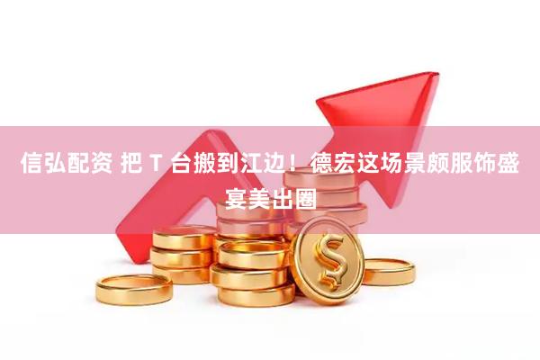 信弘配资 把 T 台搬到江边！德宏这场景颇服饰盛宴美出圈