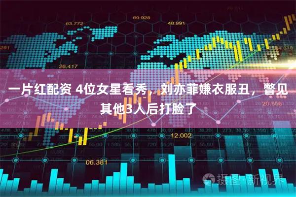 一片红配资 4位女星看秀，刘亦菲嫌衣服丑，瞥见其他3人后打脸了