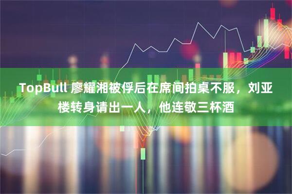 TopBull 廖耀湘被俘后在席间拍桌不服，刘亚楼转身请出一人，他连敬三杯酒