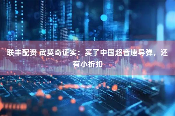 联丰配资 武契奇证实：买了中国超音速导弹，还有小折扣