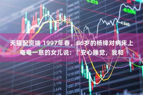 天猫配资端 1997年春，86岁的杨绛对病床上奄奄一息的女儿说：“安心睡觉，我和