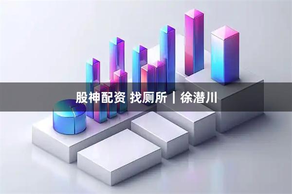 股神配资 找厕所｜徐潜川