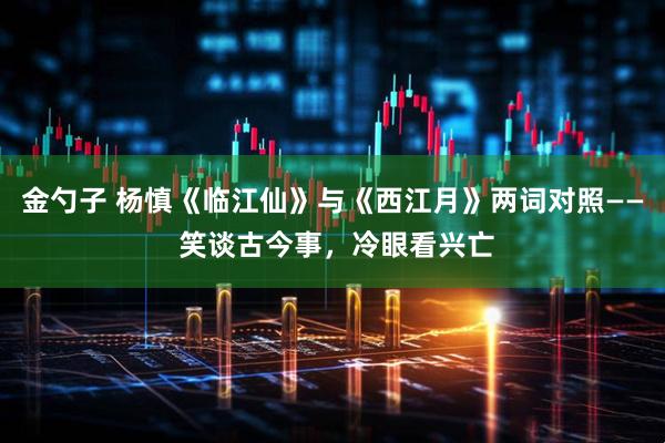 金勺子 杨慎《临江仙》与《西江月》两词对照—— 笑谈古今事，冷眼看兴亡