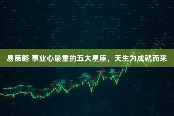 易策略 事业心最重的五大星座，天生为成就而来