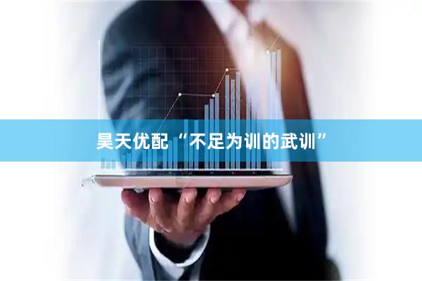 昊天优配 “不足为训的武训”