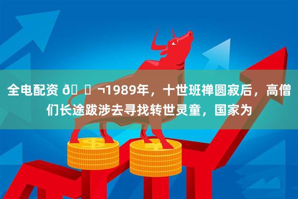 全电配资 🌬1989年，十世班禅圆寂后，高僧们长途跋涉去寻找转世灵童，国家为