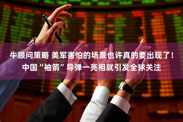 牛顾问策略 美军害怕的场景也许真的要出现了！中国“袖箭”导弹一亮相就引发全球关注