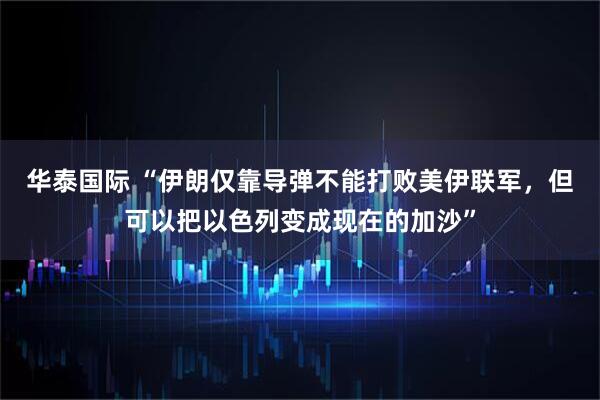 华泰国际 “伊朗仅靠导弹不能打败美伊联军，但可以把以色列变成现在的加沙”