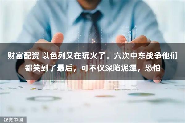 财富配资 以色列又在玩火了。六次中东战争他们都笑到了最后，可不仅深陷泥潭，恐怕