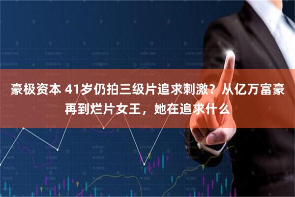 豪极资本 41岁仍拍三级片追求刺激？从亿万富豪再到烂片女王，她在追求什么