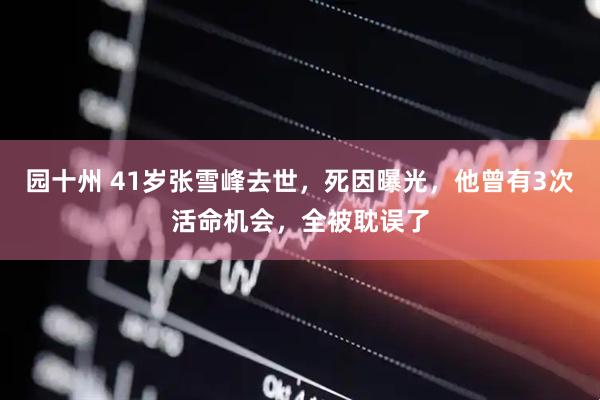 园十州 41岁张雪峰去世，死因曝光，他曾有3次活命机会，全被耽误了