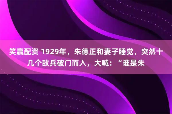 笑赢配资 1929年，朱德正和妻子睡觉，突然十几个敌兵破门而入，大喊：“谁是朱