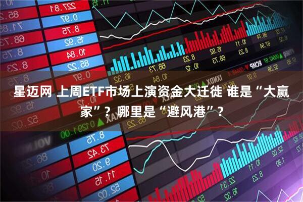 星迈网 上周ETF市场上演资金大迁徙 谁是“大赢家”？哪里是“避风港”？
