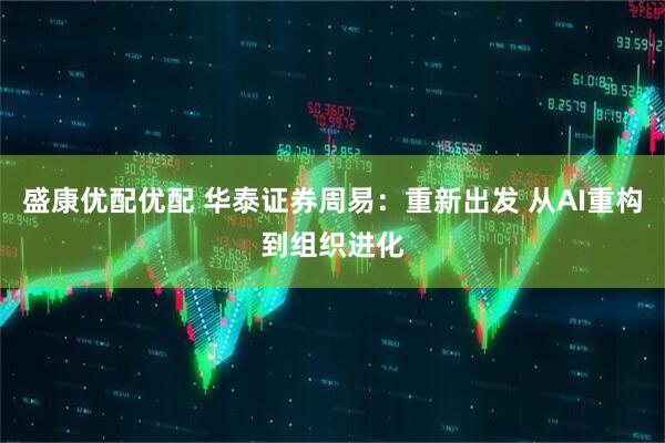 盛康优配优配 华泰证券周易：重新出发 从AI重构到组织进化