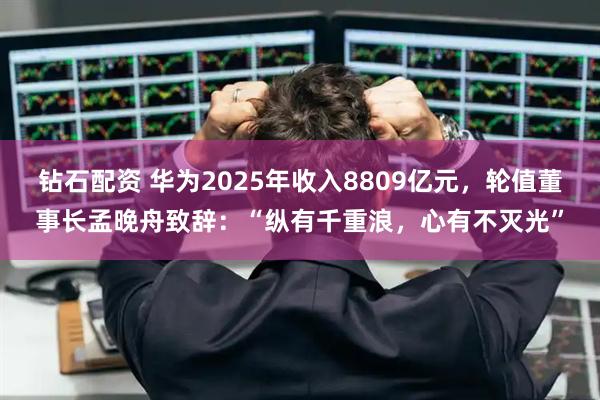 钻石配资 华为2025年收入8809亿元，轮值董事长孟晚舟致辞：“纵有千重浪，心有不灭光”