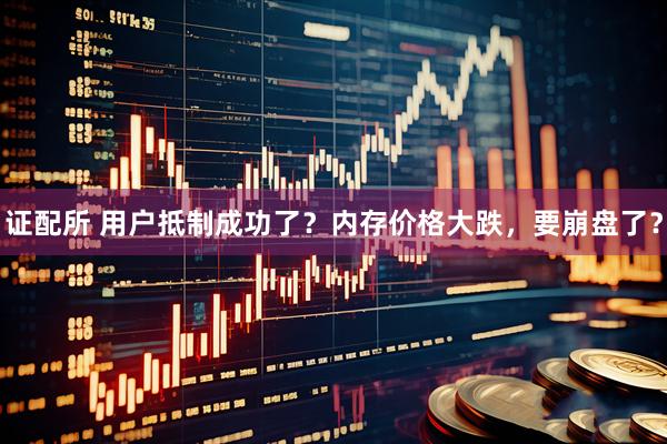 证配所 用户抵制成功了？内存价格大跌，要崩盘了？