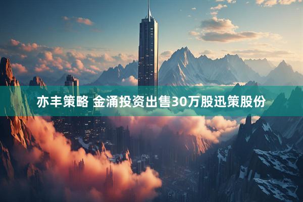 亦丰策略 金涌投资出售30万股迅策股份