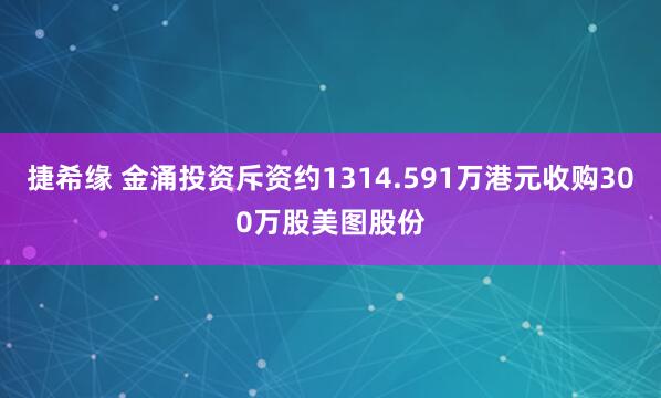 捷希缘 金涌投资斥资约1314.591万港元收购300万股美图股份