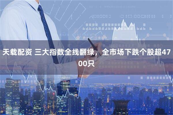 天载配资 三大指数全线翻绿，全市场下跌个股超4700只