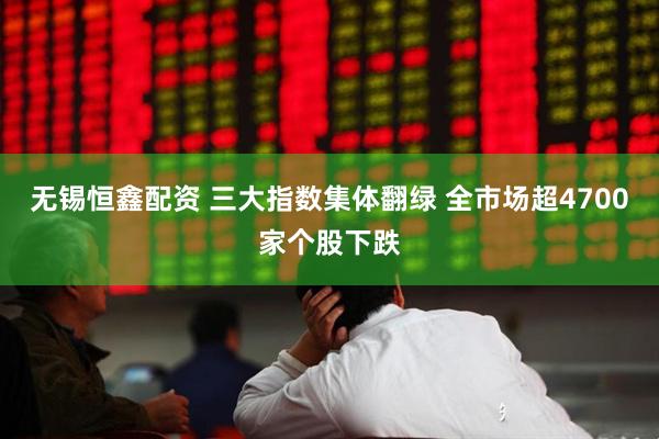 无锡恒鑫配资 三大指数集体翻绿 全市场超4700家个股下跌