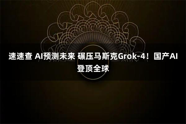 速速查 AI预测未来 碾压马斯克Grok-4！国产AI登顶全球