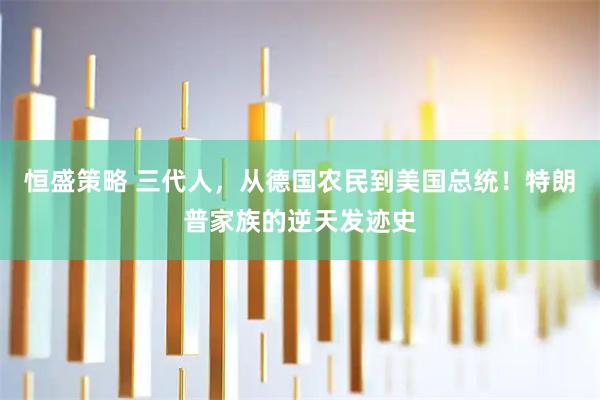 恒盛策略 三代人，从德国农民到美国总统！特朗普家族的逆天发迹史