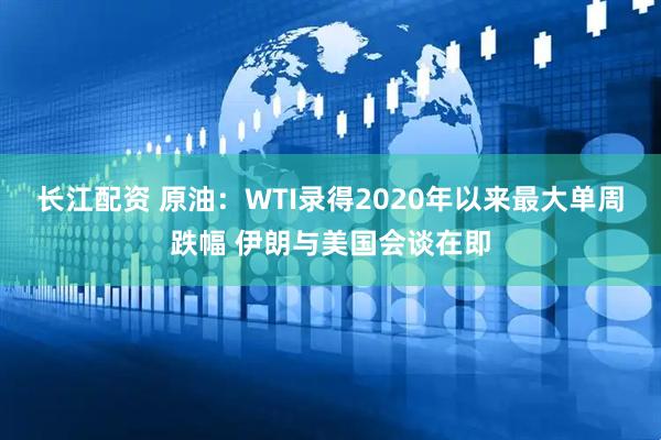 长江配资 原油：WTI录得2020年以来最大单周跌幅 伊朗与美国会谈在即