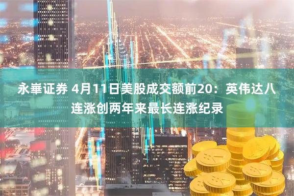 永崋证券 4月11日美股成交额前20：英伟达八连涨创两年来最长连涨纪录