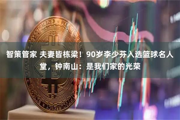 智策管家 夫妻皆栋梁！90岁李少芬入选篮球名人堂，钟南山：是我们家的光荣