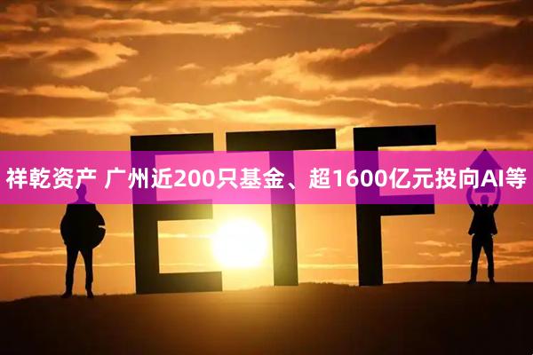 祥乾资产 广州近200只基金、超1600亿元投向AI等